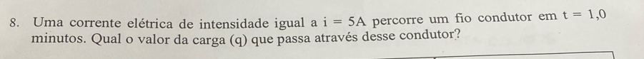 Uma corrente elétrica de intensidade igual a i=5A percorre um fio condutor em t=1,0
minutos. Qual o valor da carga (q) que passa através desse condutor?