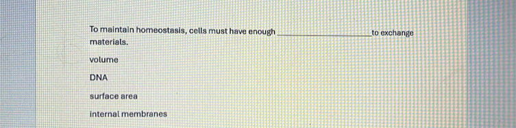 To maintain homeostasis, cells must have enough_ to exchange
materials.
volume
DNA
surface area
internal membranes