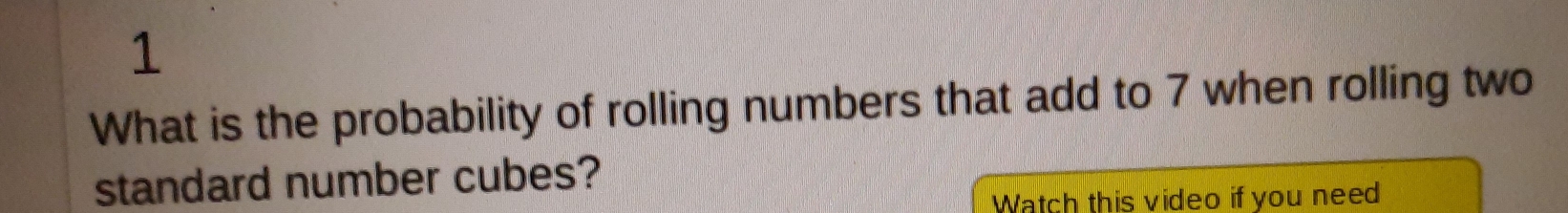 What is the probability of rolling numbers that add to 7 when rolling two
standard number cubes?
Watch this video if you need