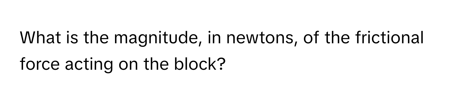 What is the magnitude, in newtons, of the frictional force acting on the block?