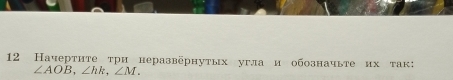 12 Начерτите τри неразвёрнуτых угла и обозначыте их τак:
∠ AOB, ∠ hk, ∠ M.