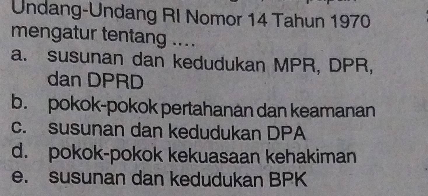 Undang-Undang RI Nomor 14 Tahun 1970 
mengatur tentang .... 
a. susunan dan kedudukan MPR, DPR, 
dan DPRD
b. pokok-pokok pertahanan dan keamanan 
c. susunan dan kedudukan DPA 
d. pokok-pokok kekuasaan kehakiman 
e. susunan dan kedudukan BPK