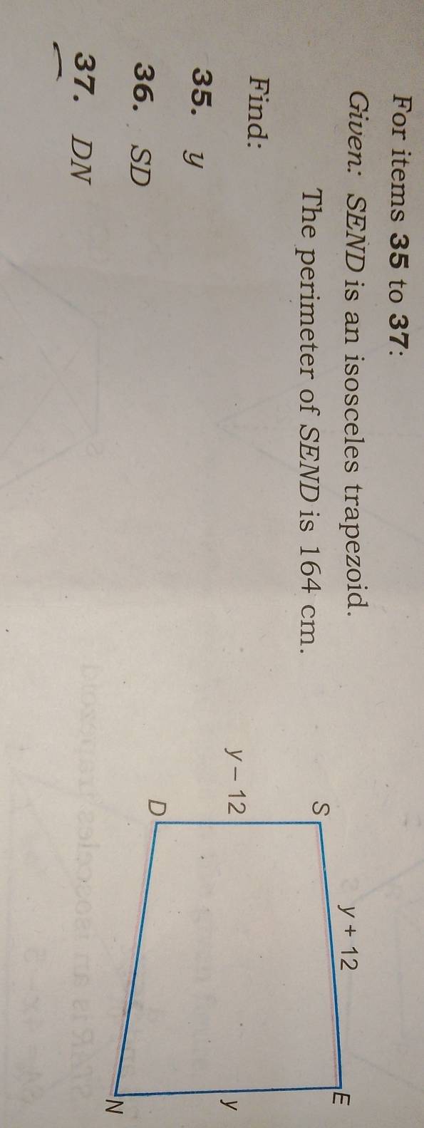 For items 35 to 37:
Given: SEND is an isosceles trapezoid.
The perimeter of SEND is 164 cm.
Find: 
35. y
36. SD
37. DN