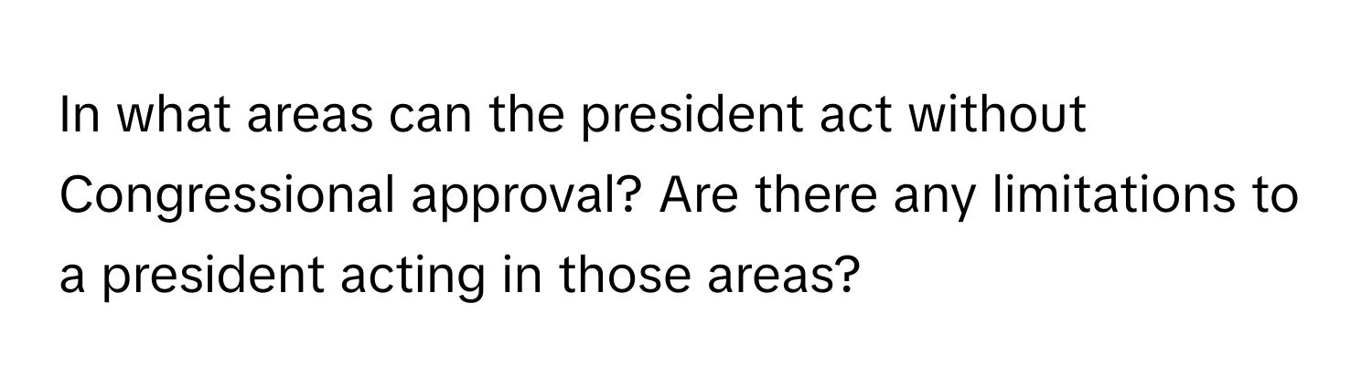 In what areas can the president act without Congressional approval? Are there any limitations to a president acting in those areas?