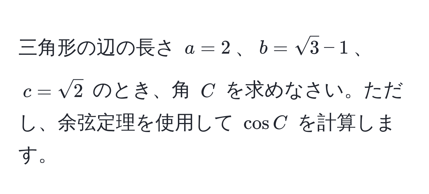 三角形の辺の長さ (a=2)、(b=sqrt(3)-1)、(c=sqrt(2)) のとき、角 (C) を求めなさい。ただし、余弦定理を使用して (cos C) を計算します。