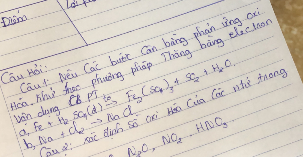 Laur 
Diom 
Cāu lì Néu Cac buóc Cān bāng phan vìng o 
oa. Hhu theo phuóng phap Thàng bāng electro 
Cau Hoi
O_2Fe+H_2SO_4(d)xrightarrow t_0Fe_2(SO_4)_3+SO_2+H_2O
Jon ann P p 
iu a: xao dinh so oxi Hóa Ca Cac nt fon
b_1Na+Cl_2to NaCl N_2O,NO_2, HNO_3.