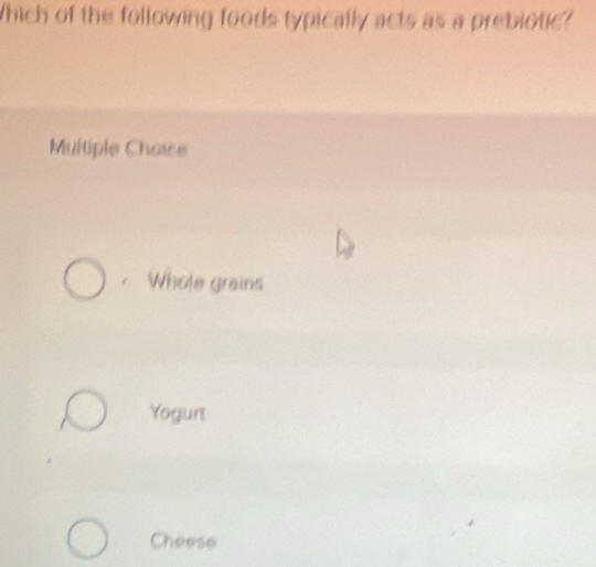 Which of the following foods typically acts as a prebiotic?
Multiple Choice
Whole grains
Yogunt
Cheese