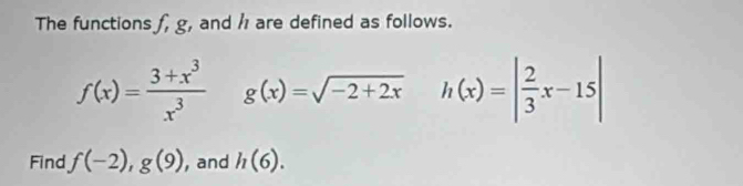 The functions f, g , and are defined as follows.
f(x)= (3+x^3)/x^3 g(x)=sqrt (-2+2x)° h(x)=| 2/3 x-15|
Find f(-2), g(9) , and h(6).