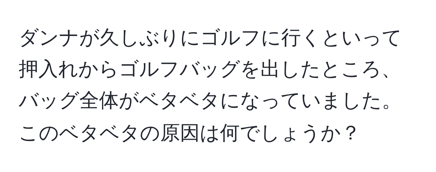 ダンナが久しぶりにゴルフに行くといって押入れからゴルフバッグを出したところ、バッグ全体がベタベタになっていました。このベタベタの原因は何でしょうか？