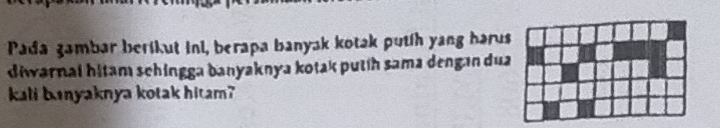 Pada gambar berikut ini, berapa banyak kotak putih yang harus 
diwarnai hitam schingga banyaknya kotak putih sama dengan dua 
kali banyaknya kotak hitam?