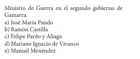 Ministro de Guerra en el segundo gobierno de
Gamarra:
a) José María Pando
b) Ramón Castilla
c) Felipe Pardo y Aliaga
d) Mariano Ignacio de Vivanco
e) Manuel Menéndez