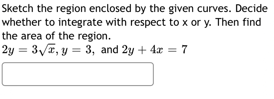 Sketch the region enclosed by the given curves. Decide
whether to integrate with respect to x or y. Then find
the area of the region.
2y=3sqrt(x), y=3 ， and 2y+4x=7