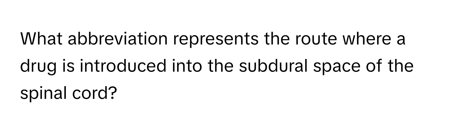 What abbreviation represents the route where a drug is introduced into the subdural space of the spinal cord?