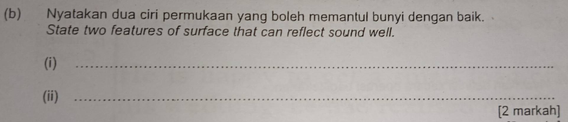 Nyatakan dua ciri permukaan yang boleh memantul bunyi dengan baik. 
State two features of surface that can reflect sound well. 
(i) 
_ 
(ii)_ 
[2 markah]