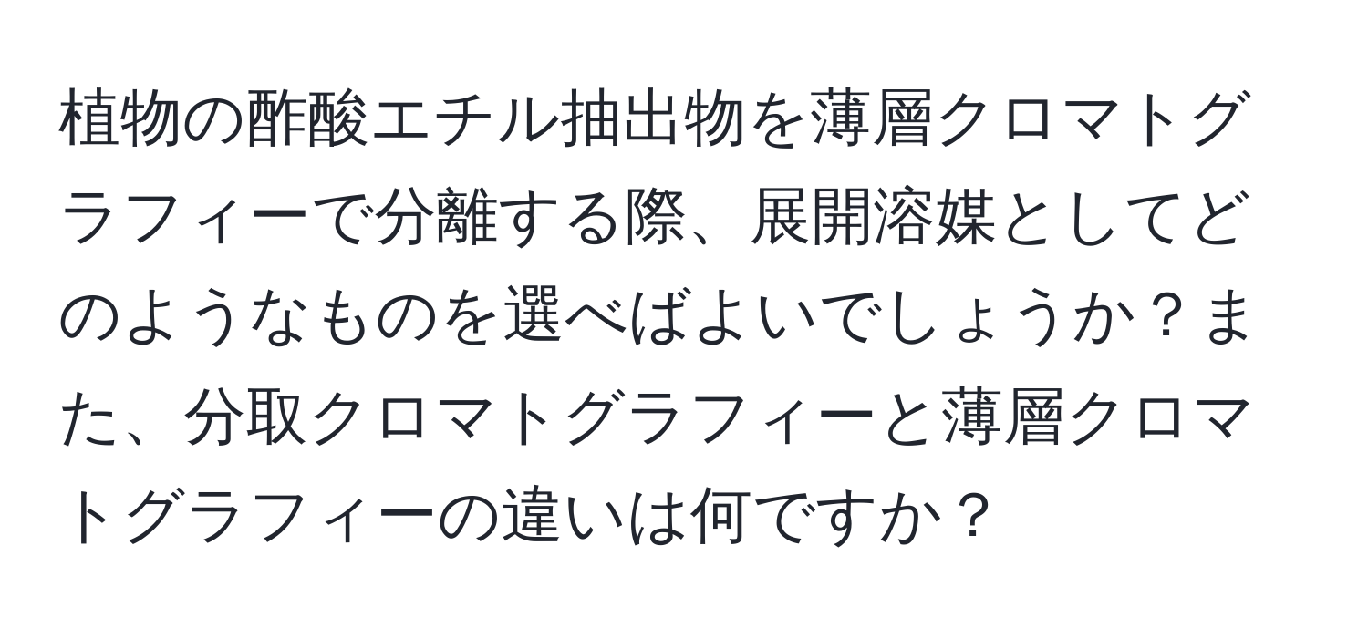 植物の酢酸エチル抽出物を薄層クロマトグラフィーで分離する際、展開溶媒としてどのようなものを選べばよいでしょうか？また、分取クロマトグラフィーと薄層クロマトグラフィーの違いは何ですか？