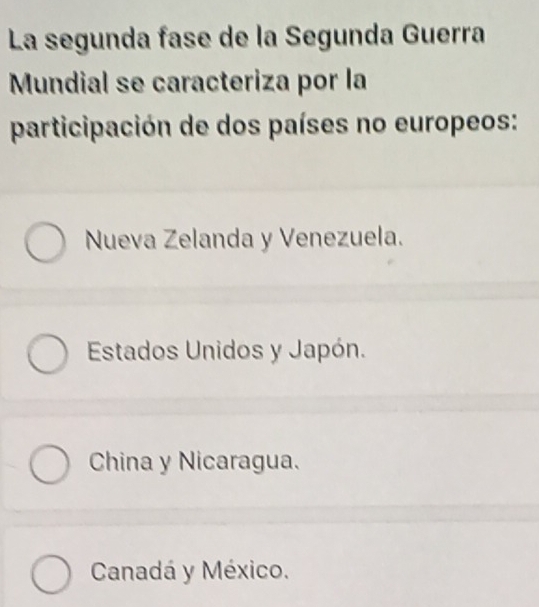 La segunda fase de la Segunda Guerra
Mundial se caracteriza por la
participación de dos países no europeos:
Nueva Zelanda y Venezuela.
Estados Unidos y Japón.
China y Nicaragua.
Canadá y México.