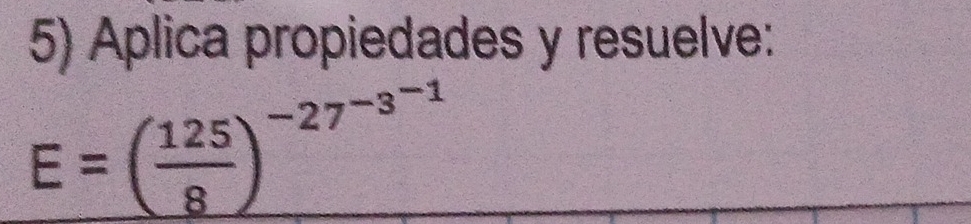 Aplica propiedades y resuelve:
E=( 125/8 )^-27^(-3^-1)