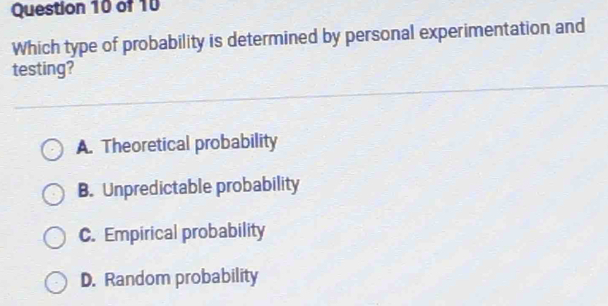 Which type of probability is determined by personal experimentation and
testing?
A. Theoretical probability
B. Unpredictable probability
C. Empirical probability
D. Random probability