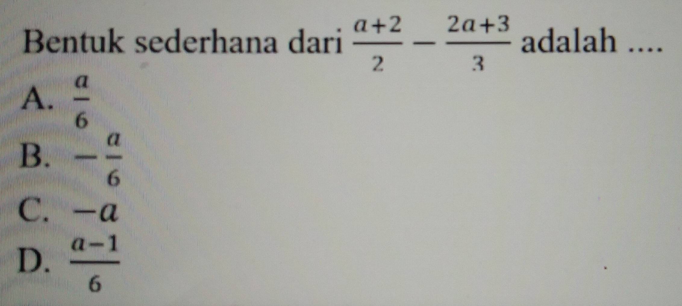 Bentuk sederhana dari  (a+2)/2 - (2a+3)/3  adalah ....
A.  a/6 
B. - a/6 
C. -a
D.  (a-1)/6 