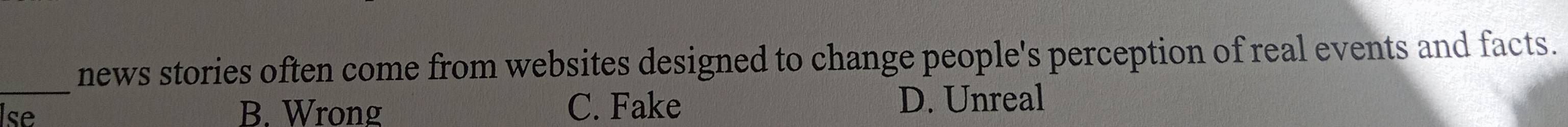 news stories often come from websites designed to change people's perception of real events and facts.
_
Ise B. Wrong C. Fake D. Unreal