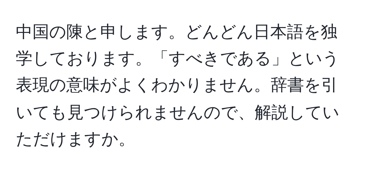 中国の陳と申します。どんどん日本語を独学しております。「すべきである」という表現の意味がよくわかりません。辞書を引いても見つけられませんので、解説していただけますか。