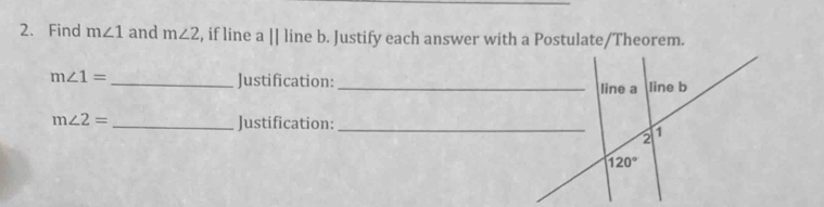 Find m∠ 1 and m∠ 2 , if line a||line b. Justify each answer with a Postulate/Theorem.
m∠ 1= _Justification: _
m∠ 2= _ Justification:_