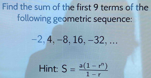 Find the sum of the first 9 terms of the 
following geometric sequence:
-2, 4, -8, 16, -32, ... 
Hint: S= (a(1-r^n))/1-r 