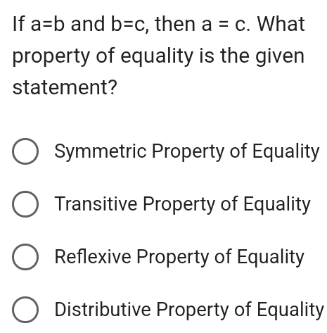 If a=b and b=c , then a=c. What
property of equality is the given
statement?
Symmetric Property of Equality
Transitive Property of Equality
Reflexive Property of Equality
Distributive Property of Equality