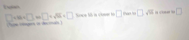 Explan
□ 50 □ Since 55 is closer to □ than to □ , sqrt(55) is closer to □. 
(type integers or decimals )