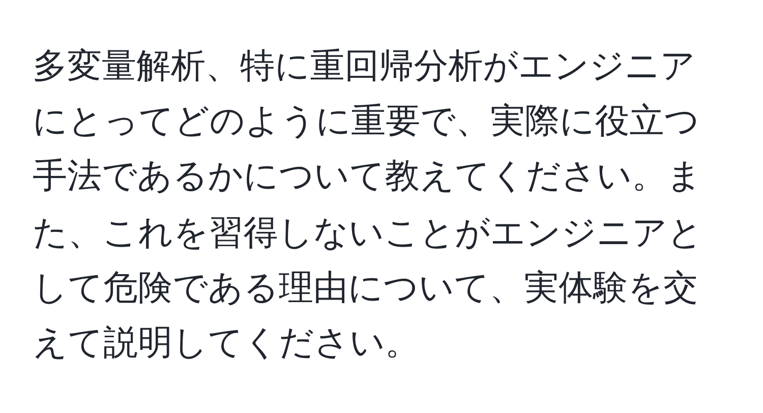 多変量解析、特に重回帰分析がエンジニアにとってどのように重要で、実際に役立つ手法であるかについて教えてください。また、これを習得しないことがエンジニアとして危険である理由について、実体験を交えて説明してください。