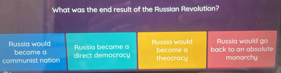 What was the end result of the Russian Revolution?
Russia would Russia would go
Russia would Russia became a become a back to an absolute
become a
communist nation direct democracy
theocracy monarchy