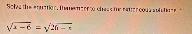 Solve the equation. Remember to check for extraneous solutions. *
sqrt(x-6)=sqrt(26-x)
