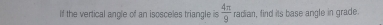 If the vertical angle of an isosceles triangle is  4π /9  radian, find its base angle in grade.