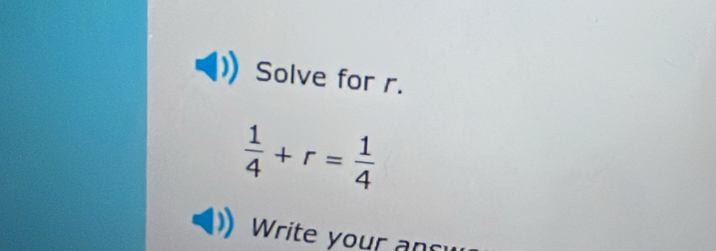 Solve for r.
 1/4 +r= 1/4 
Write your and