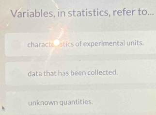 Variables, in statistics, refer to...
characte stics of experimental units.
data that has been collected.
unknown quantities.