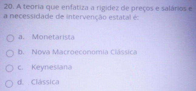 A teoria que enfatiza a rigidez de preços e salários e
a necessidade de intervenção estatal é:
a. Monetarista
b. Nova Macroeconomia Clássica
c. Keynesiana
d. . Clássica