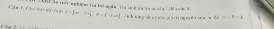 (3d)Câu trắc nghiệm trá lời ngắn. Thí sinh trá lời từ câu 1 đến câu 4. 
Câu 1. Cho hai tập hợp A=[m-5;1], B=(-3;m]. Tính tổng tắt cá các giá trị nguyên của m đề A∪ B=B C 
Câu 2,