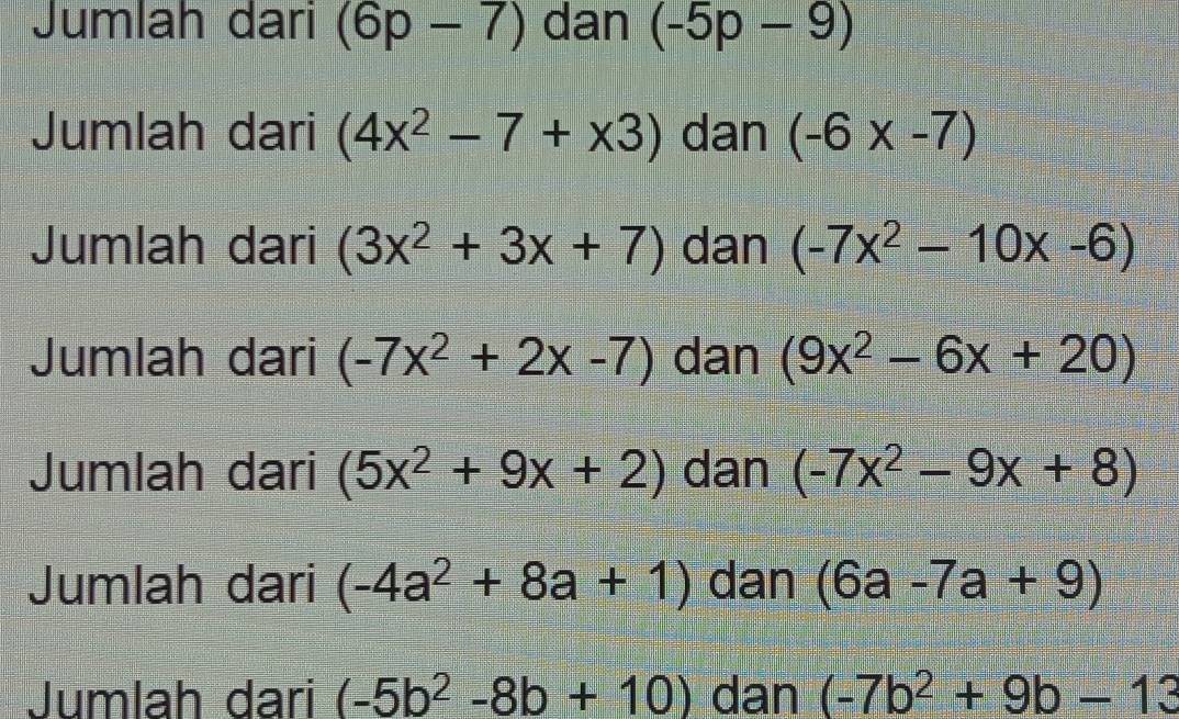 Jumlah dari (6p-7) dan (-5p-9)
Jumlah dari (4x^2-7+x3) dan (-6* -7)
Jumlah dari (3x^2+3x+7) dan (-7x^2-10x-6)
Jumlah dari (-7x^2+2x-7) dan (9x^2-6x+20)
Jumlah dari (5x^2+9x+2) dan (-7x^2-9x+8)
Jumlah dari (-4a^2+8a+1) dan (6a-7a+9)
Jumlah dari (-5b^2-8b+10) dan (-7b^2+9b-13