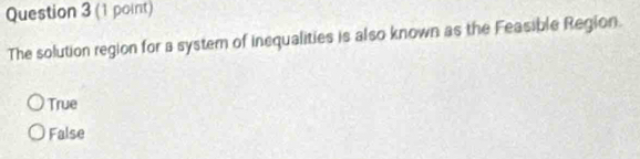 The solution region for a system of inequalities is also known as the Feasible Region.
True
False