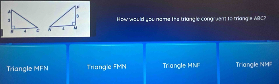 How would you name the triangle congruent to triangle ABC?

Triangle MFN Triangle FMN Triangle MNF Triangle NM