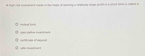 A high-risk investment made in the hope of earning a relatively large profit in a short time is called a:
mutual fund
speculative investment
certificate of deposit
safe investment