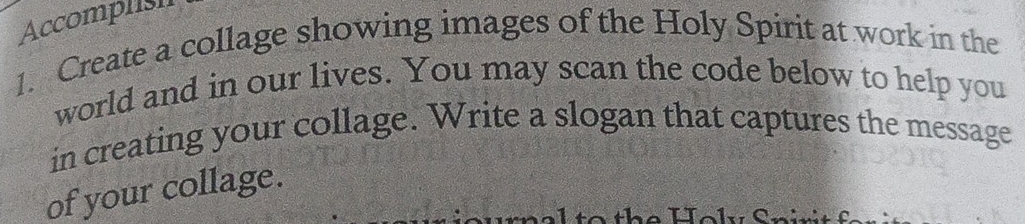 Accomplish 
1. Create a collage showing images of the Holy Spirit at work in the 
world and in our lives. You may scan the code below to help you 
in creating your collage. Write a slogan that captures the message 
of your collage.