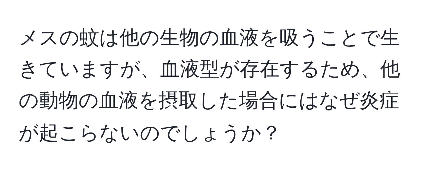 メスの蚊は他の生物の血液を吸うことで生きていますが、血液型が存在するため、他の動物の血液を摂取した場合にはなぜ炎症が起こらないのでしょうか？