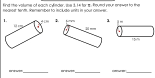 Find the volume of each cylinder. Use 3.14 for . Round your answer to the 
nearest tenth. Remember to include units in your answer. 
1. 4 cm 2. 6 mm 3. 5m
12 cm 20 mm
a
15 m
_ 
_ 
answer: answer: answer. 
_