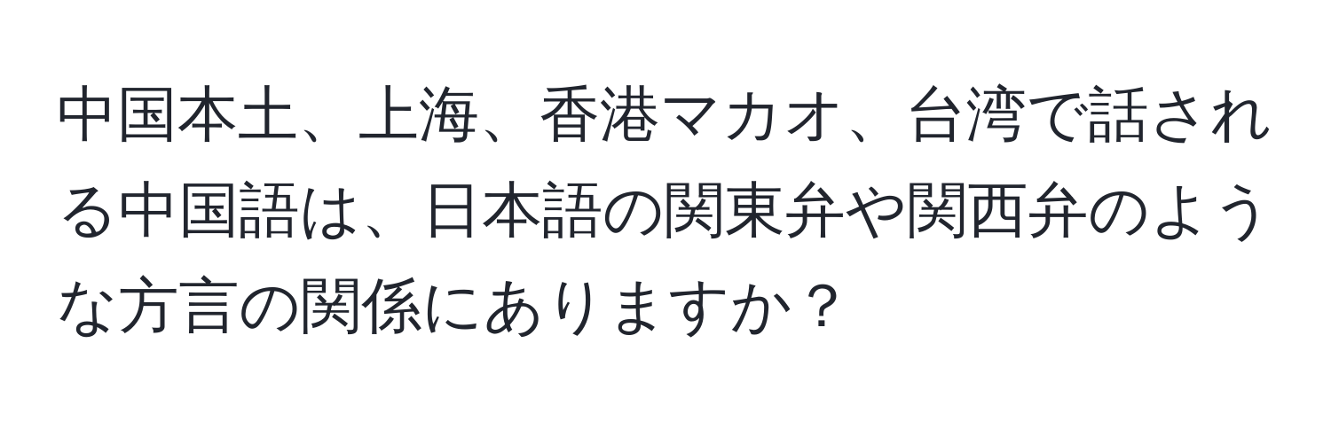 中国本土、上海、香港マカオ、台湾で話される中国語は、日本語の関東弁や関西弁のような方言の関係にありますか？