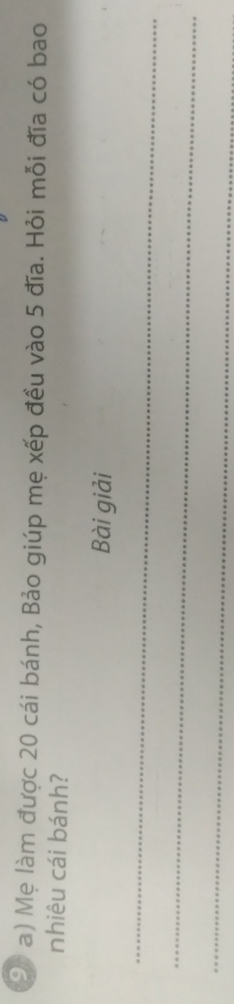 Mẹ làm được 20 cái bánh, Bảo giúp mẹ xếp đều vào 5 đĩa. Hỏi mỗi đĩa có bao 
nhiêu cái bánh? 
Bài giải 
_ 
_ 
_