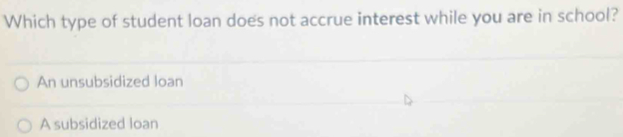 Which type of student loan does not accrue interest while you are in school?
An unsubsidized loan
A subsidized loan