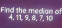 Find the median of
4, 11, 9, 8, 7, 10