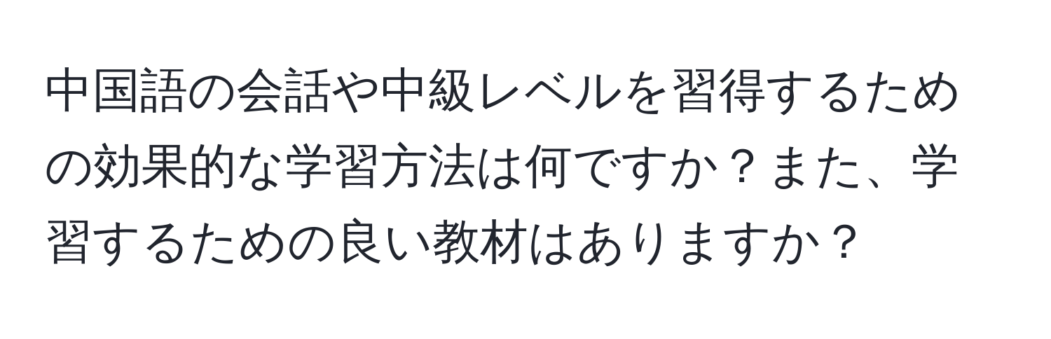 中国語の会話や中級レベルを習得するための効果的な学習方法は何ですか？また、学習するための良い教材はありますか？