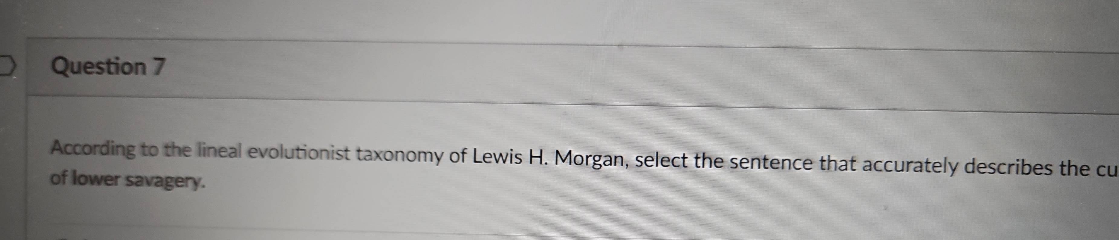 According to the lineal evolutionist taxonomy of Lewis H. Morgan, select the sentence that accurately describes the cu 
of lower savagery.